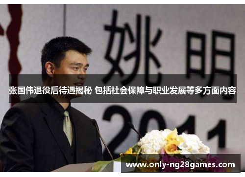 张国伟退役后待遇揭秘 包括社会保障与职业发展等多方面内容