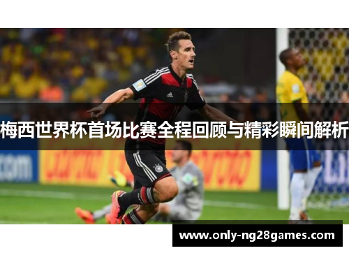 梅西世界杯首场比赛全程回顾与精彩瞬间解析