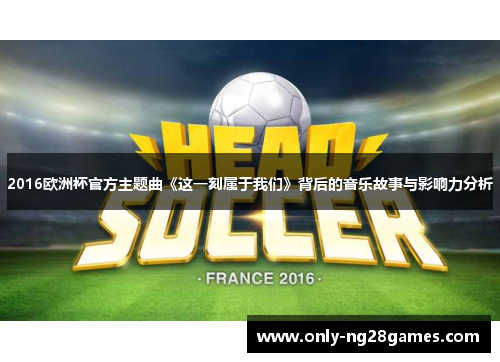 2016欧洲杯官方主题曲《这一刻属于我们》背后的音乐故事与影响力分析