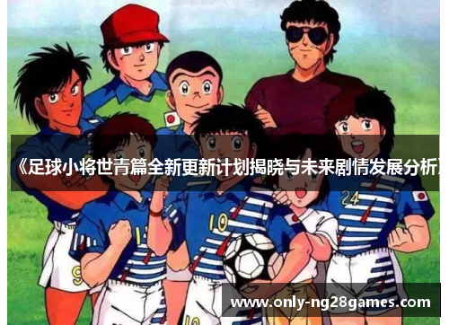 《足球小将世青篇全新更新计划揭晓与未来剧情发展分析》