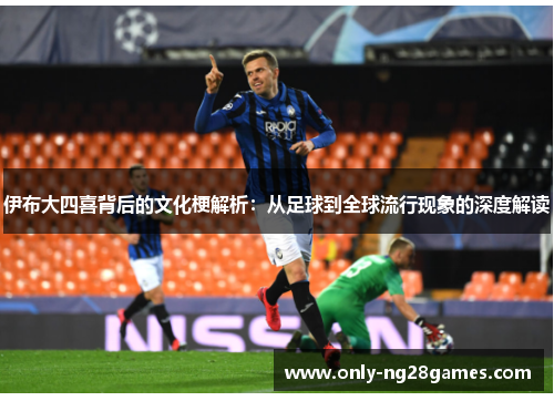 伊布大四喜背后的文化梗解析：从足球到全球流行现象的深度解读