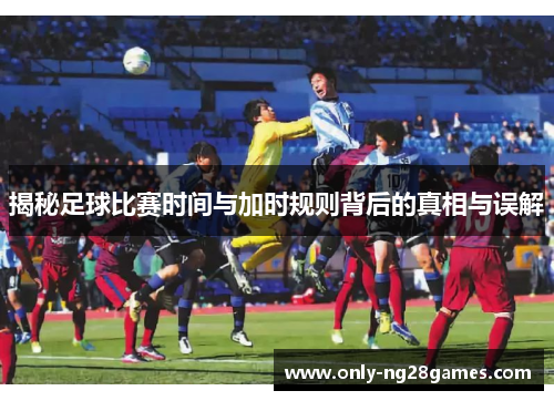 揭秘足球比赛时间与加时规则背后的真相与误解