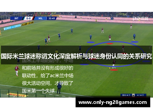国际米兰球迷称谓文化深度解析与球迷身份认同的关系研究