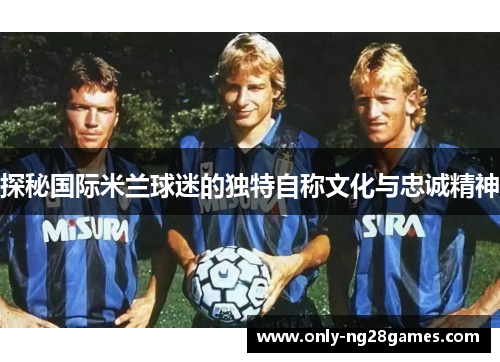 探秘国际米兰球迷的独特自称文化与忠诚精神