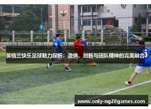 英格兰快乐足球魅力探析：激情、创新与团队精神的完美融合