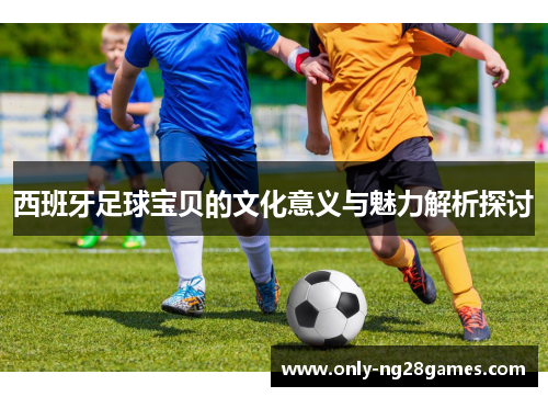 西班牙足球宝贝的文化意义与魅力解析探讨