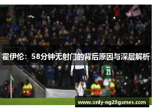 霍伊伦：58分钟无射门的背后原因与深层解析