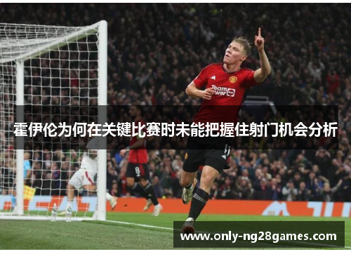 霍伊伦为何在关键比赛时未能把握住射门机会分析