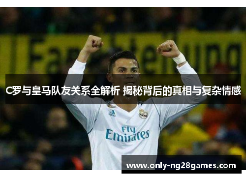 C罗与皇马队友关系全解析 揭秘背后的真相与复杂情感