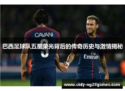 巴西足球队五星荣光背后的传奇历史与激情揭秘