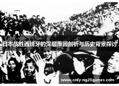 日本战胜西班牙的深层原因剖析与历史背景探讨