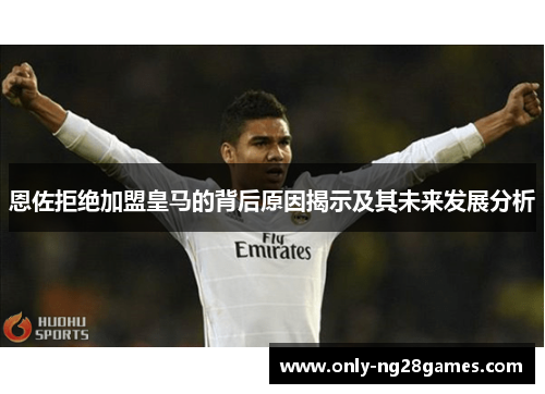 恩佐拒绝加盟皇马的背后原因揭示及其未来发展分析
