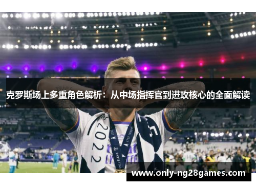 克罗斯场上多重角色解析：从中场指挥官到进攻核心的全面解读