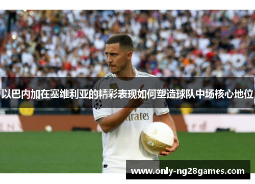 以巴内加在塞维利亚的精彩表现如何塑造球队中场核心地位