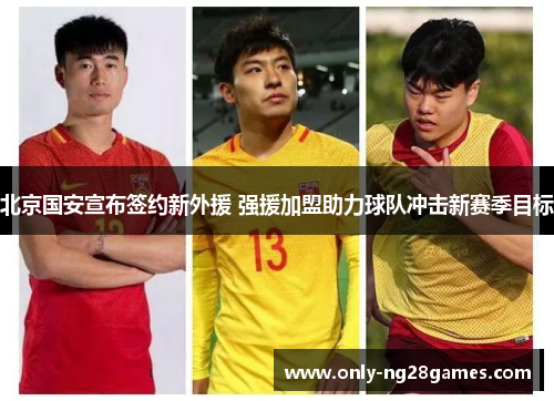北京国安宣布签约新外援 强援加盟助力球队冲击新赛季目标