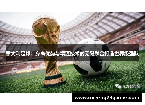 意大利足球：身高优势与精湛技术的无缝融合打造世界级强队