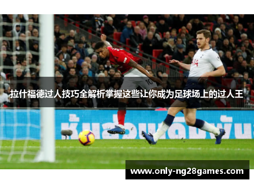 拉什福德过人技巧全解析掌握这些让你成为足球场上的过人王