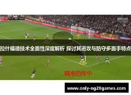 拉什福德技术全面性深度解析 探讨其进攻与防守多面手特点