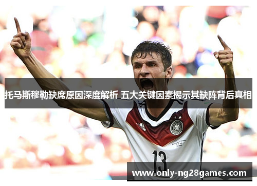 托马斯穆勒缺席原因深度解析 五大关键因素揭示其缺阵背后真相