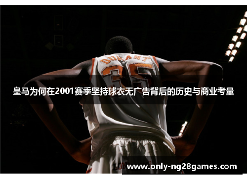 皇马为何在2001赛季坚持球衣无广告背后的历史与商业考量