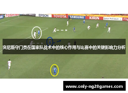 突尼斯守门员在国家队战术中的核心作用与比赛中的关键影响力分析