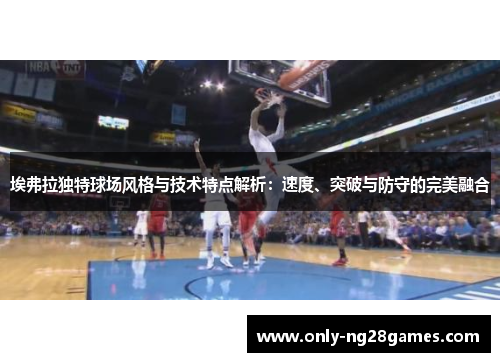 埃弗拉独特球场风格与技术特点解析：速度、突破与防守的完美融合