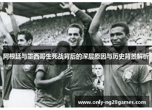 阿根廷与墨西哥生死战背后的深层原因与历史背景解析
