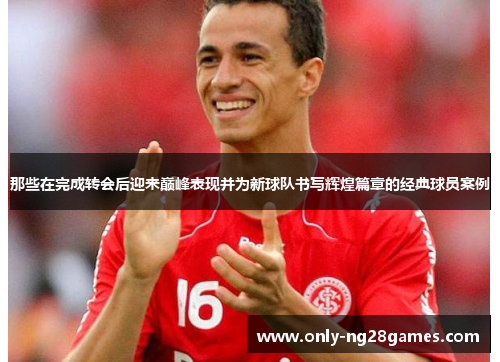 那些在完成转会后迎来巅峰表现并为新球队书写辉煌篇章的经典球员案例