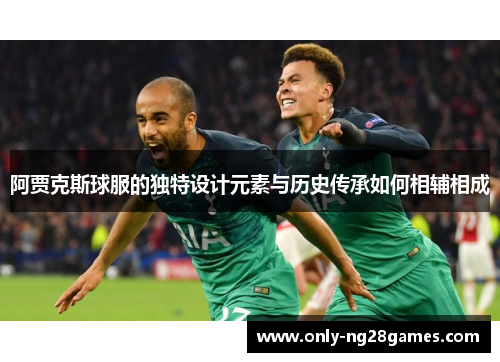 阿贾克斯球服的独特设计元素与历史传承如何相辅相成