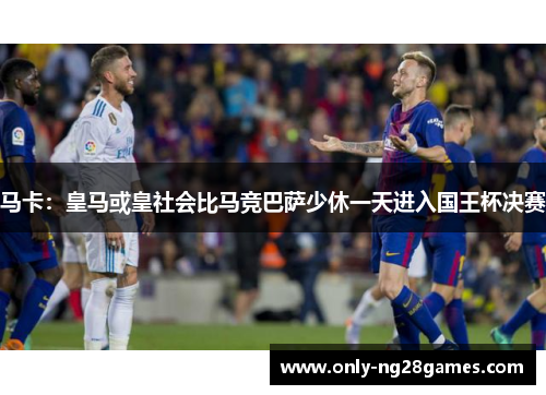 马卡：皇马或皇社会比马竞巴萨少休一天进入国王杯决赛