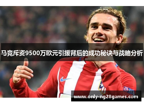 马竞斥资9500万欧元引援背后的成功秘诀与战略分析