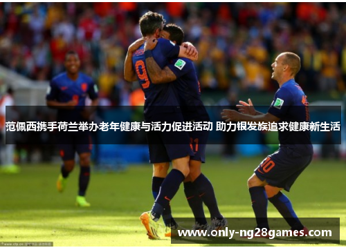 范佩西携手荷兰举办老年健康与活力促进活动 助力银发族追求健康新生活