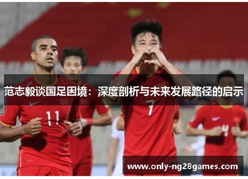 范志毅谈国足困境：深度剖析与未来发展路径的启示