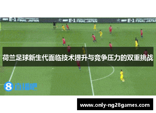 荷兰足球新生代面临技术提升与竞争压力的双重挑战