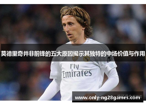 莫德里奇并非前锋的五大原因揭示其独特的中场价值与作用