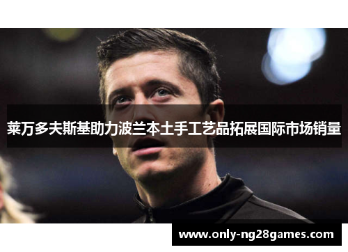 莱万多夫斯基助力波兰本土手工艺品拓展国际市场销量