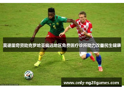 莫德里奇资助克罗地亚偏远地区免费医疗诊所助力改善民生健康