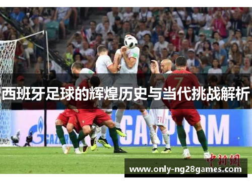 西班牙足球的辉煌历史与当代挑战解析