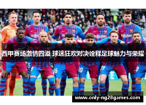 西甲赛场激情四溢 球迷狂欢对决诠释足球魅力与荣耀
