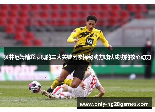 贝林厄姆精彩表现的三大关键因素揭秘助力球队成功的核心动力