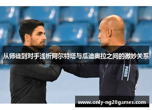 从师徒到对手浅析阿尔特塔与瓜迪奥拉之间的微妙关系