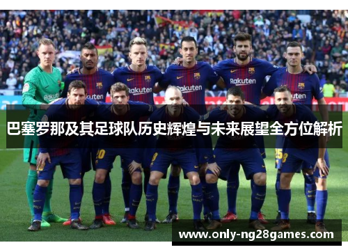 巴塞罗那及其足球队历史辉煌与未来展望全方位解析