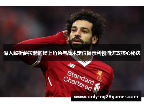 深入解析萨拉赫的场上角色与战术定位揭示利物浦进攻核心秘诀