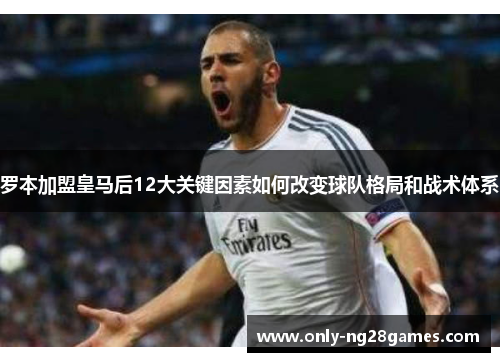 罗本加盟皇马后12大关键因素如何改变球队格局和战术体系