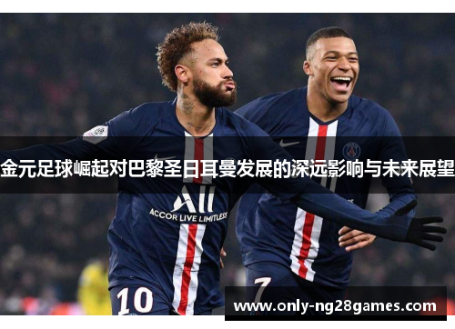 金元足球崛起对巴黎圣日耳曼发展的深远影响与未来展望