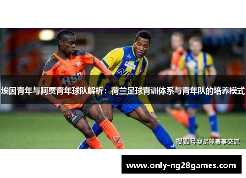 埃因青年与阿贾青年球队解析：荷兰足球青训体系与青年队的培养模式
