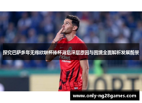 探究巴萨多年无缘欧联杯捧杯背后深层原因与困境全面解析发展前景