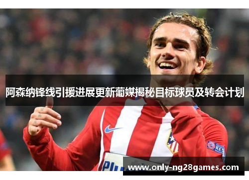 阿森纳锋线引援进展更新葡媒揭秘目标球员及转会计划