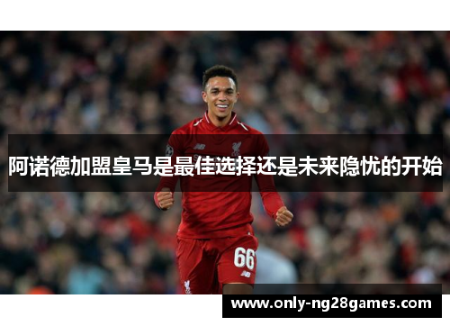 阿诺德加盟皇马是最佳选择还是未来隐忧的开始