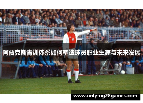 阿贾克斯青训体系如何塑造球员职业生涯与未来发展
